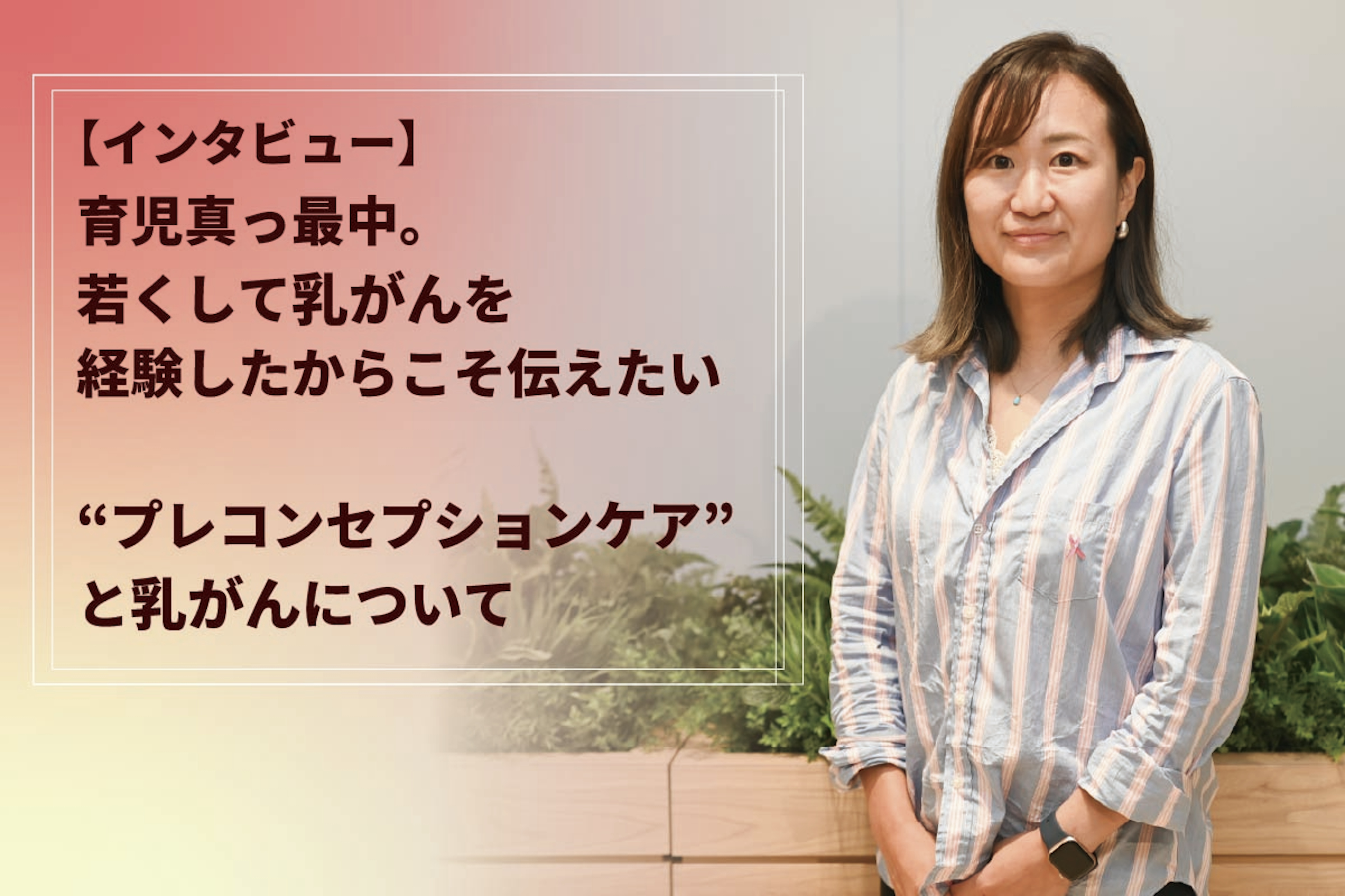 【インタビュー】育児真っ最中。若くして乳がんを経験したからこそ伝えたい“プレコンセプションケア”と乳がんについて