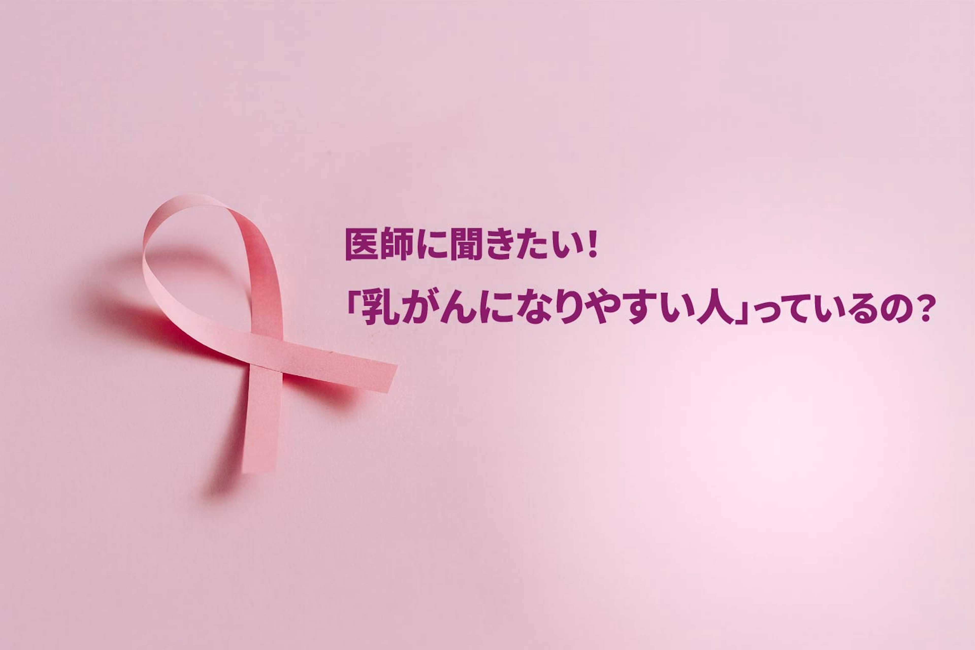 医師に聞きたい!「乳がんになりやすい人」っているの?